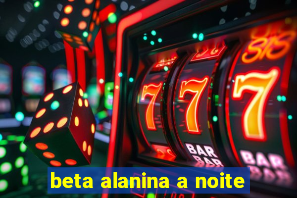 beta alanina a noite